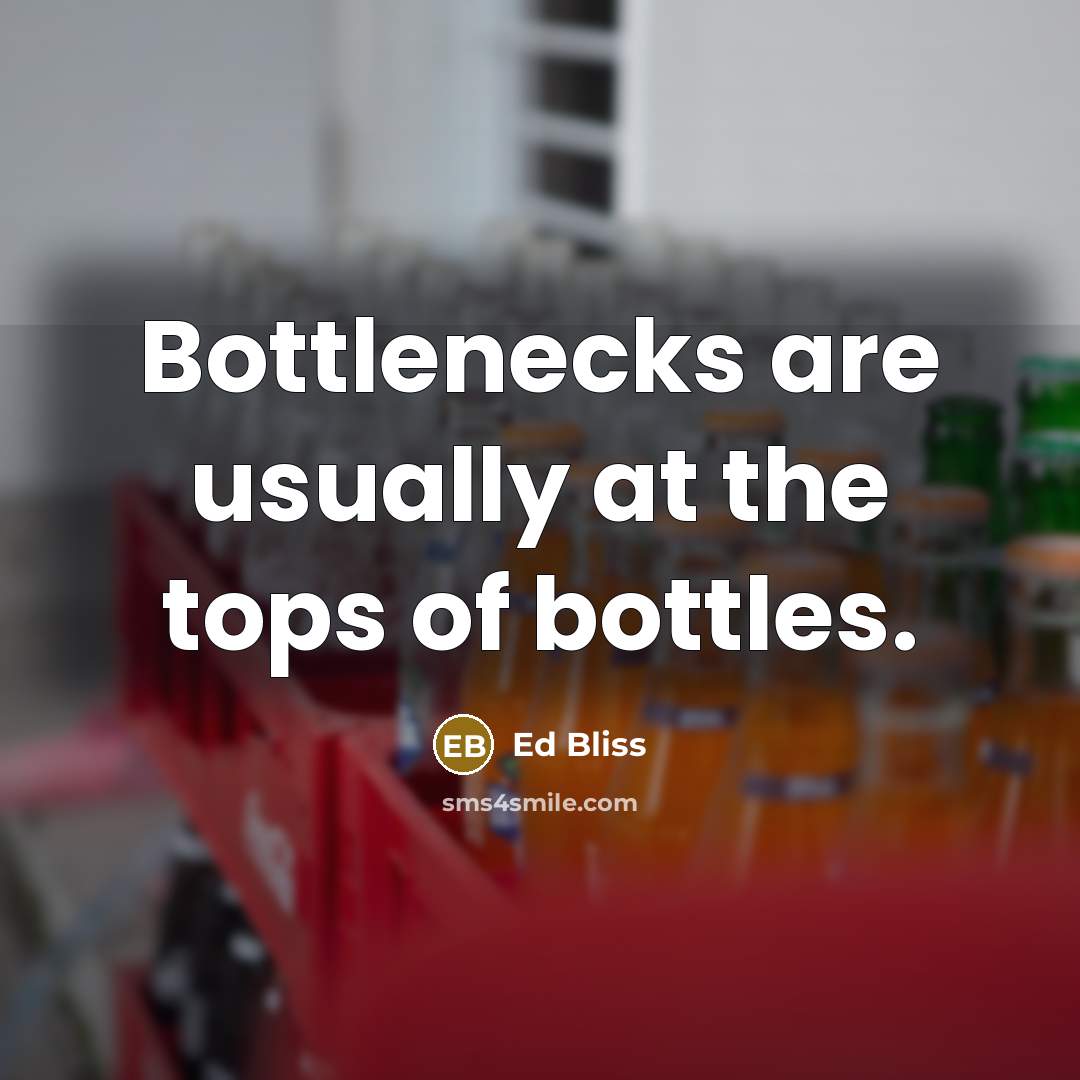 “Bottlenecks are usually at the tops of bottles.” quote by Ed Bliss
