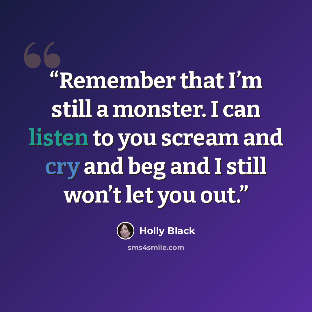 “Remember that I’m still a monster. I can listen to you scream and cry and beg and I still won’t let you out.” quote by Holly Black