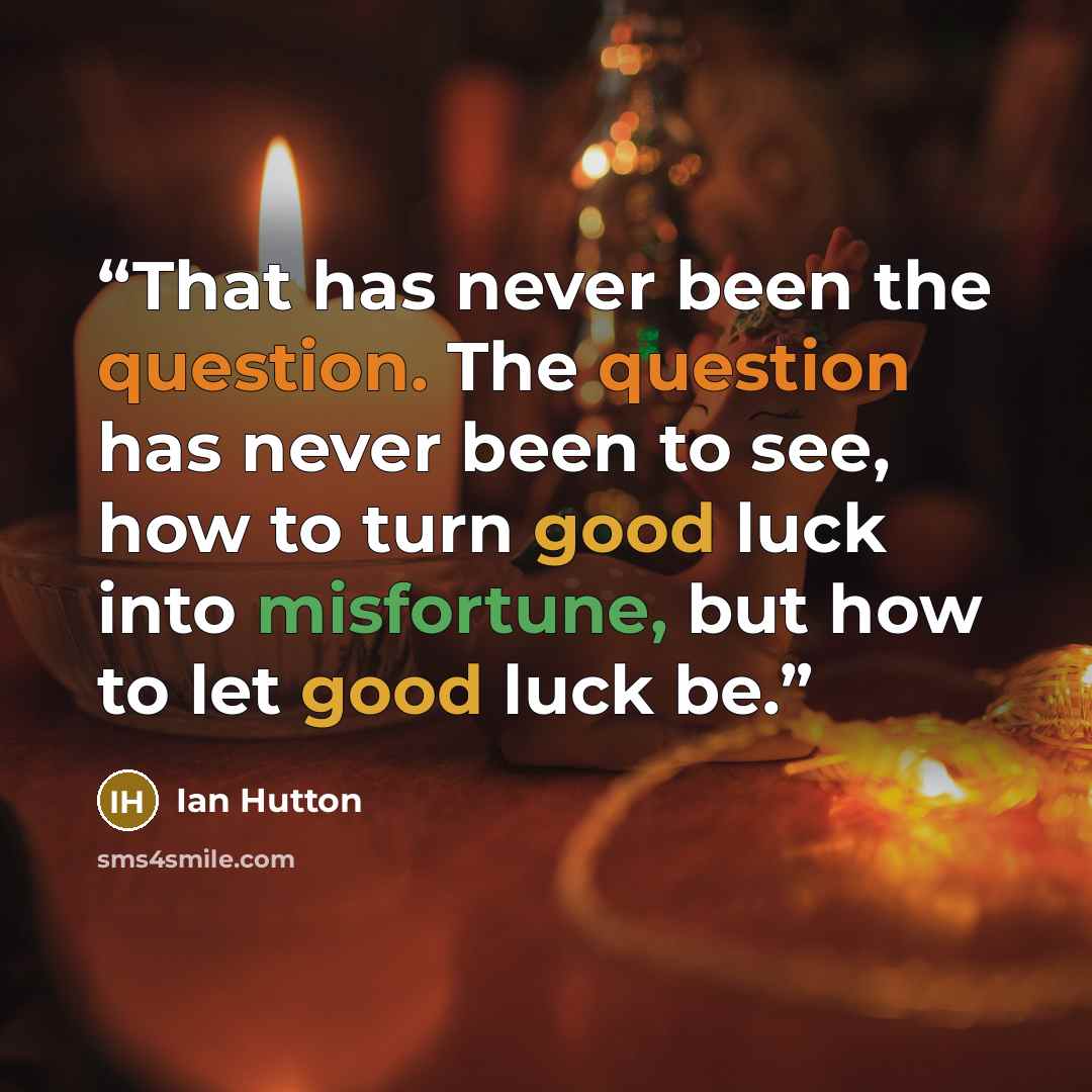 “That has never been the question. The question has never been to see, how to turn good luck into misfortune, but how to let good luck be.” quote by Ian Hutton