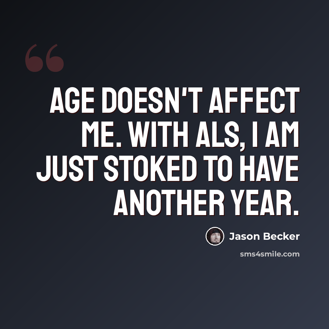 “Age doesn't affect me. With ALS, I am just stoked to have another year.” quote by Jason Becker