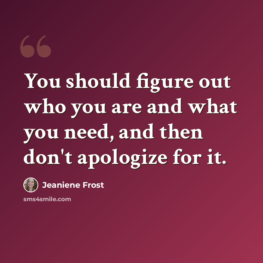 “You should figure out who you are and what you need, and then don't apologize for it.” quote by Jeaniene Frost