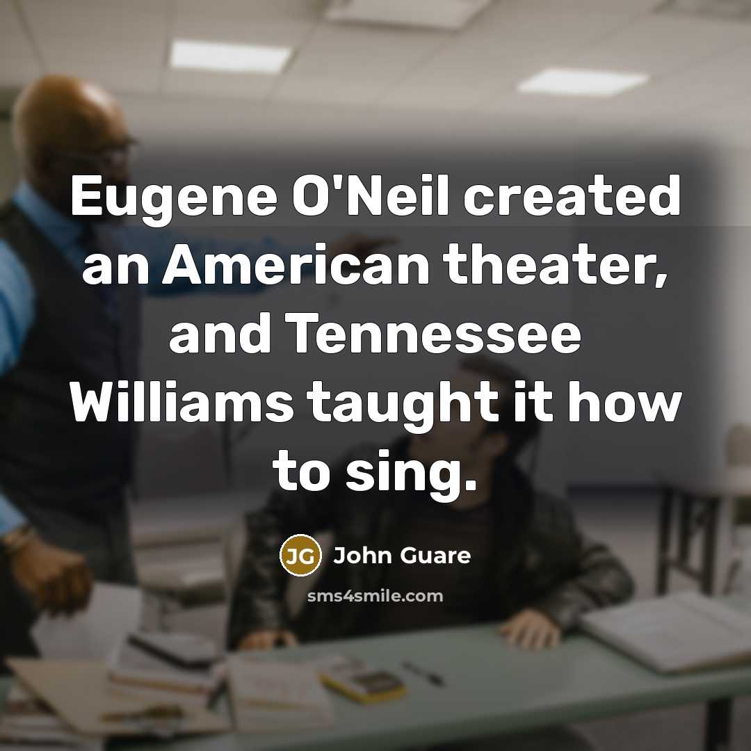 “Eugene O'Neil created an American theater, and Tennessee Williams taught it how to sing.” quote by John Guare