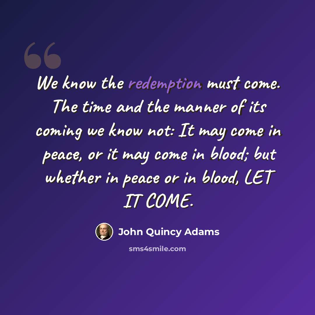“We know the redemption must come. The time and the manner of its coming we know not: It may come in peace, or it may come in blood; but whether in peace or in blood, LET IT COME.” quote by John Quincy Adams