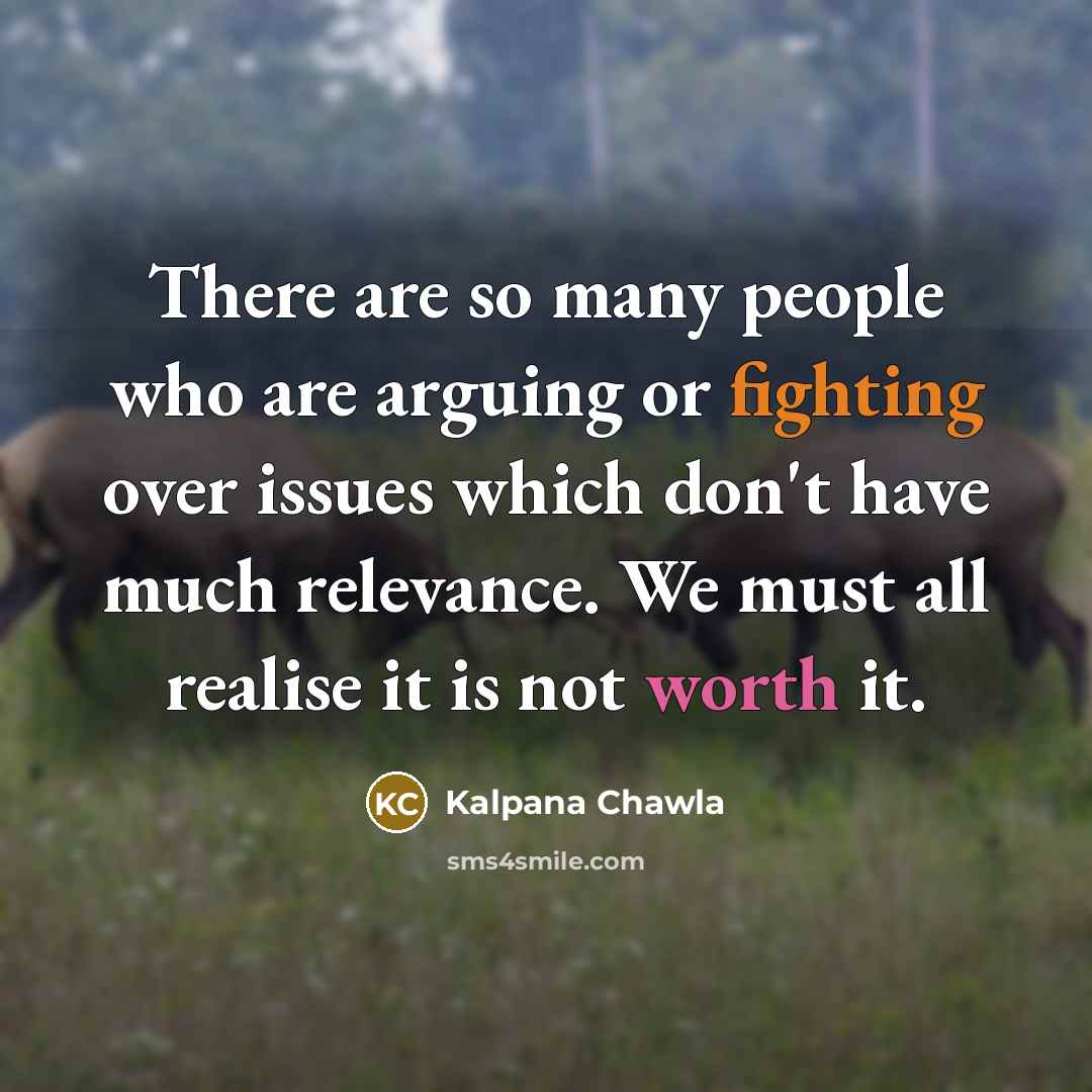“There are so many people who are arguing or fighting over issues which don't have much relevance. We must all realise it is not worth it.” quote by Kalpana Chawla