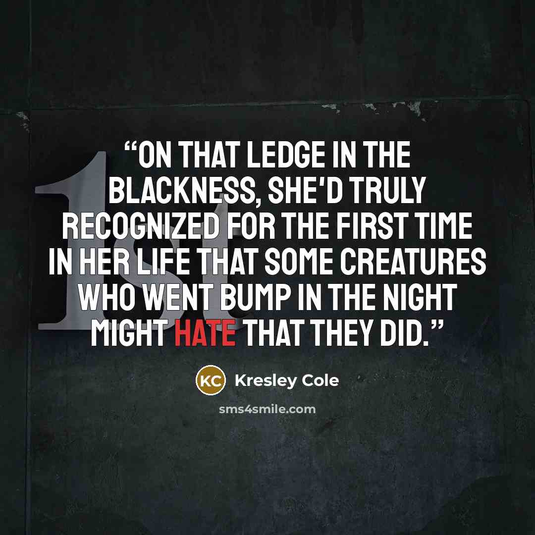 “On that ledge in the blackness, she'd truly recognized for the first time in her life that some creatures who went bump in the night might hate that they did.” quote by Kresley Cole
