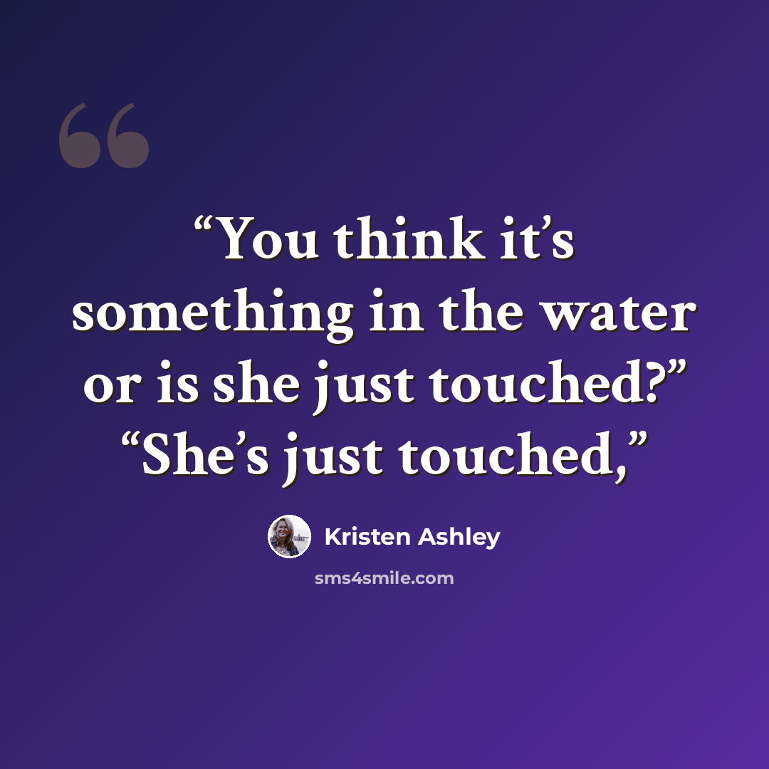 “You think it’s something in the water or is she just touched?” “She’s just touched,” quote by Kristen Ashley