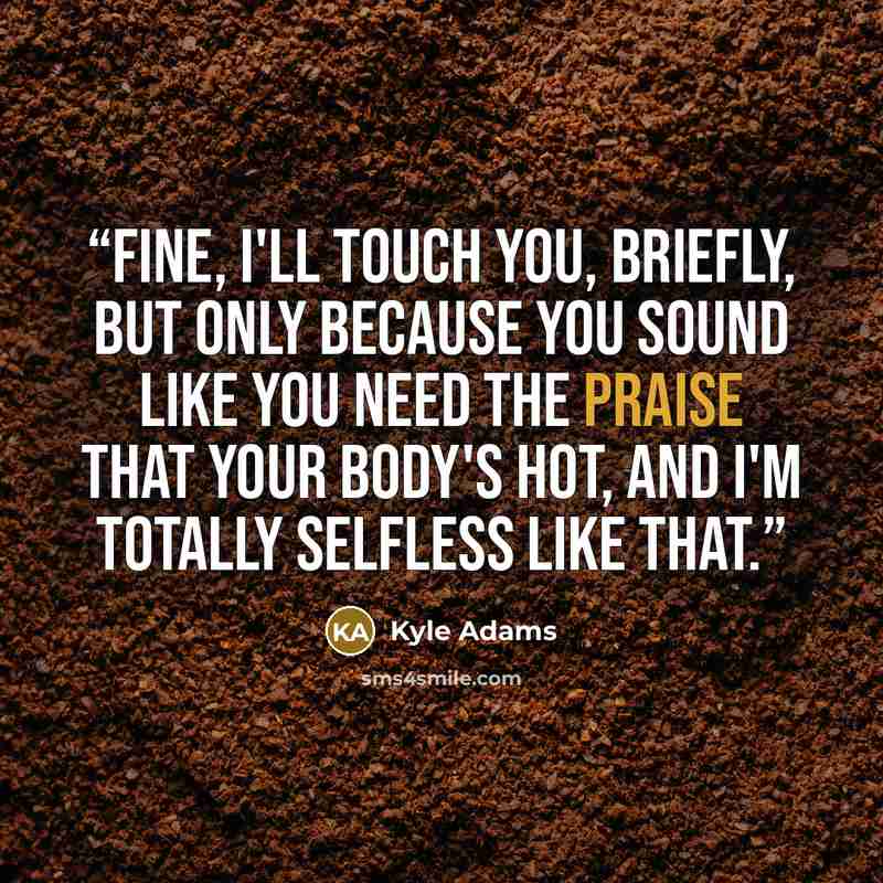“Fine, I'll touch you, briefly, but only because you sound like you need the praise that your body's hot, and I'm totally selfless like that.” quote by Kyle Adams