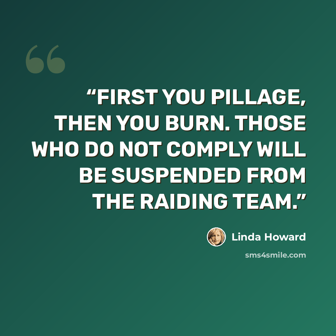 “FIRST YOU PILLAGE, THEN YOU BURN. THOSE WHO DO NOT COMPLY WILL BE SUSPENDED FROM THE RAIDING TEAM.” quote by Linda Howard