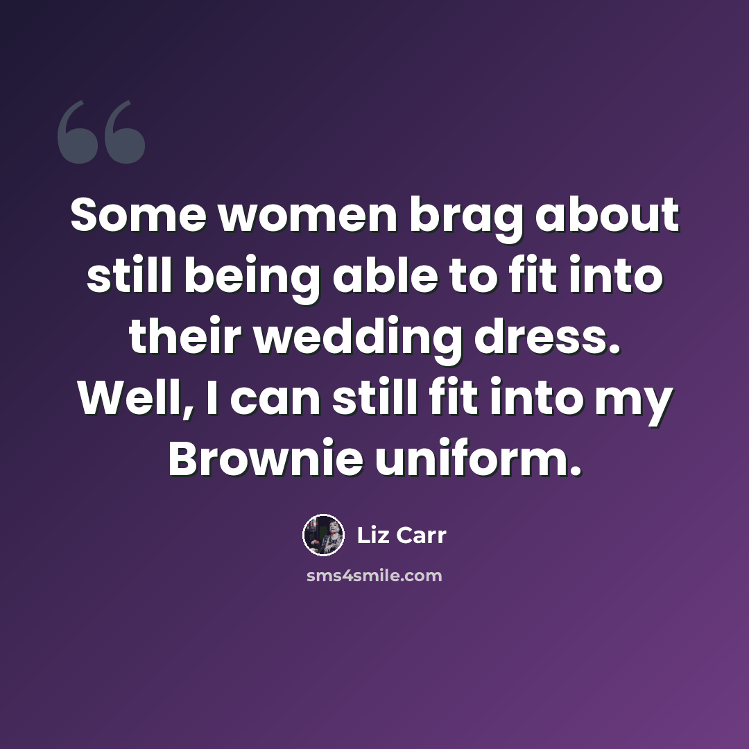“Some women brag about still being able to fit into their wedding dress. Well, I can still fit into my Brownie uniform.” quote by Liz Carr