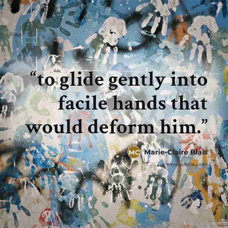 “to glide gently into facile hands that would deform him.” quote by Marie-Claire Blais