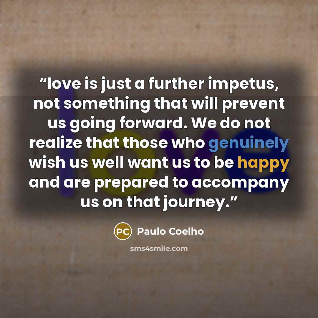 “love is just a further impetus, not something that will prevent us going forward. We do not realize that those who genuinely wish us well want us to be happy and are prepared to accompany us on that journey.” quote by Paulo Coelho