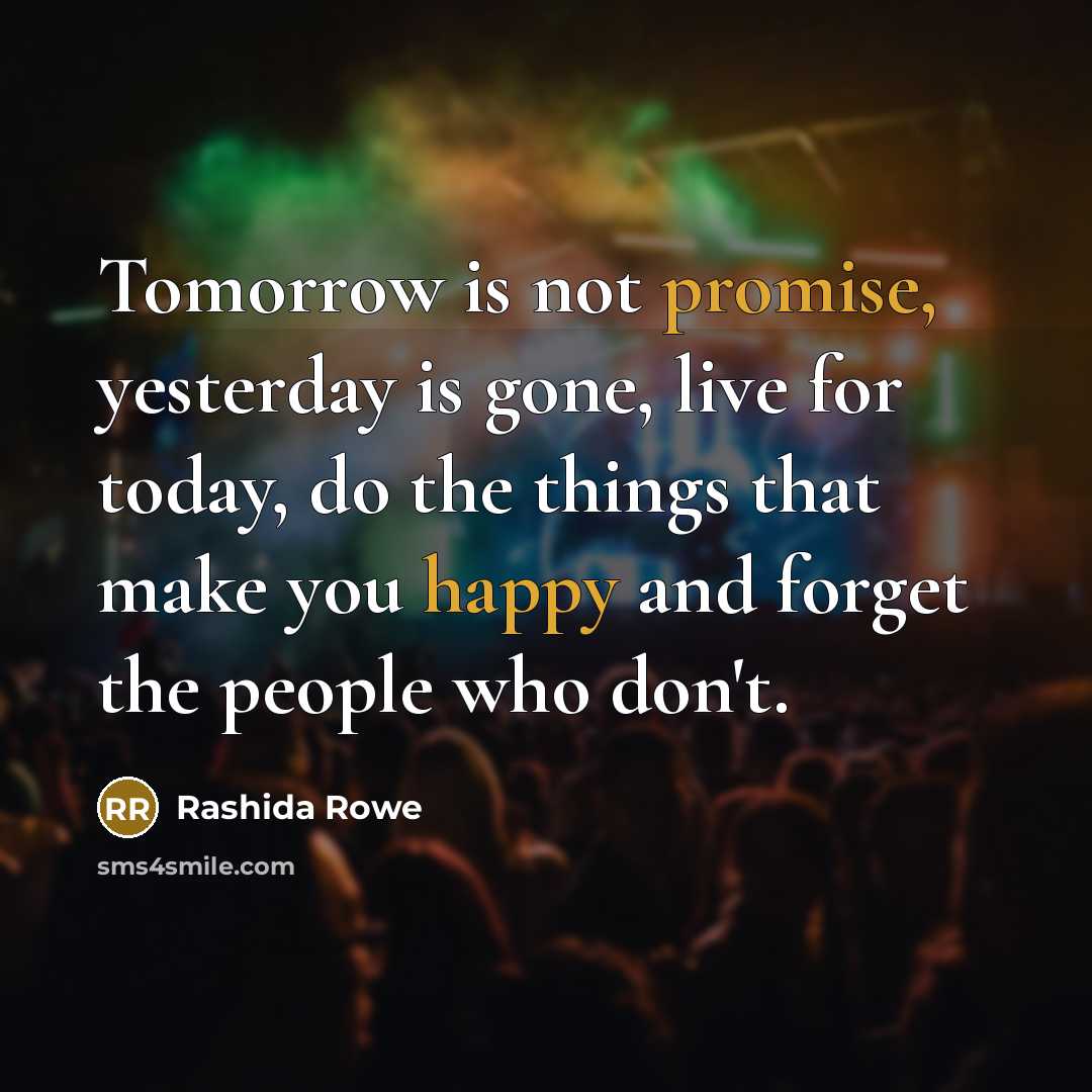 “Tomorrow is not promise, yesterday is gone, live for today, do the things that make you happy and forget the people who don't.” quote by Rashida Rowe