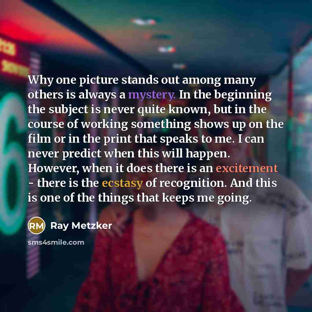 “Why one picture stands out among many others is always a mystery. In the beginning the subject is never quite known, but in the course of working something shows up on the film or in the print that speaks to me. I can never predict when this will happen. However, when it does there is an…” quote by Ray Metzker