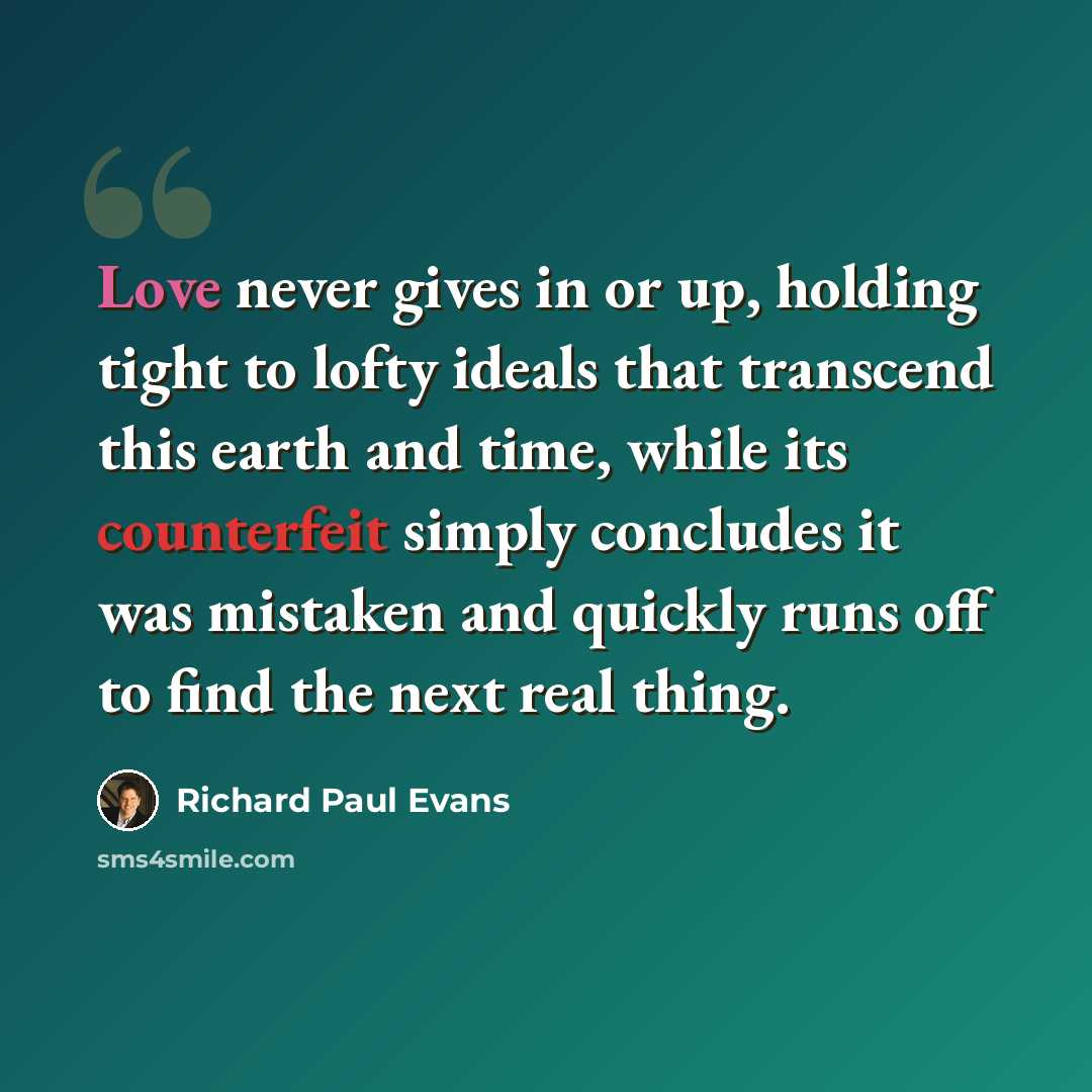 “Love never gives in or up, holding tight to lofty ideals that transcend this earth and time, while its counterfeit simply concludes it was mistaken and quickly runs off to find the next real thing.” quote by Richard Paul Evans