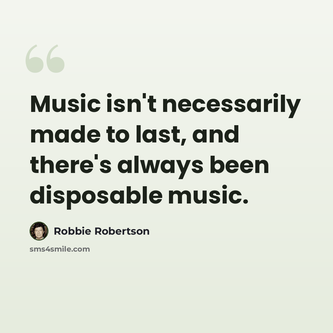 “Music isn't necessarily made to last, and there's always been disposable music.” quote by Robbie Robertson