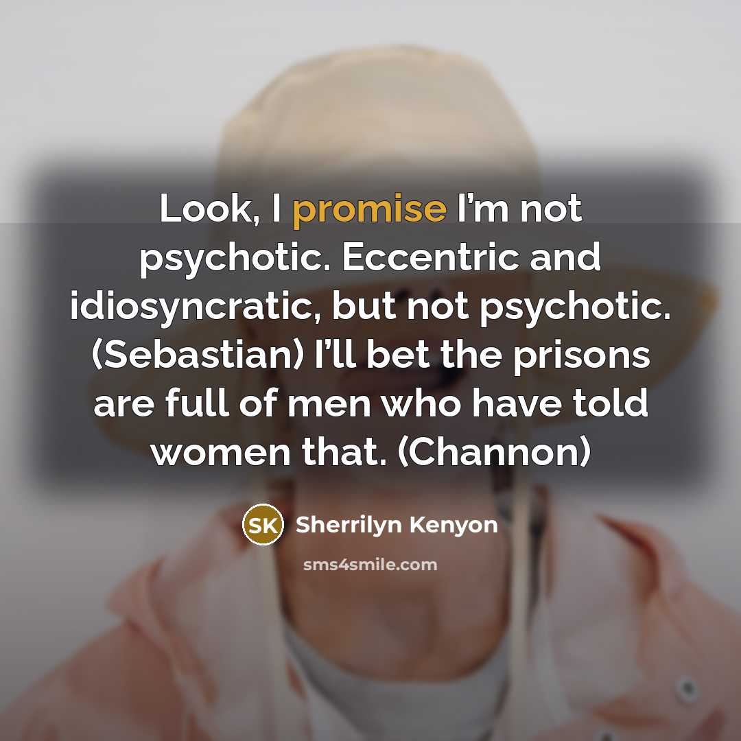 “Look, I promise I’m not psychotic. Eccentric and idiosyncratic, but not psychotic. (Sebastian) I’ll bet the prisons are full of men who have told women that. (Channon)” quote by Sherrilyn Kenyon