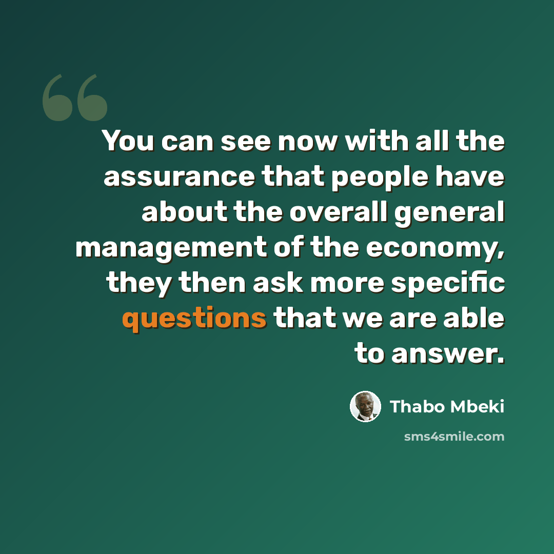 “You can see now with all the assurance that people have about the overall general management of the economy, they then ask more specific questions that we are able to answer.” quote by Thabo Mbeki