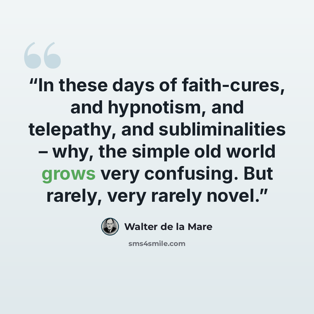 “In these days of faith-cures, and hypnotism, and telepathy, and subliminalities – why, the simple old world grows very confusing. But rarely, very rarely novel.” quote by Walter de la Mare