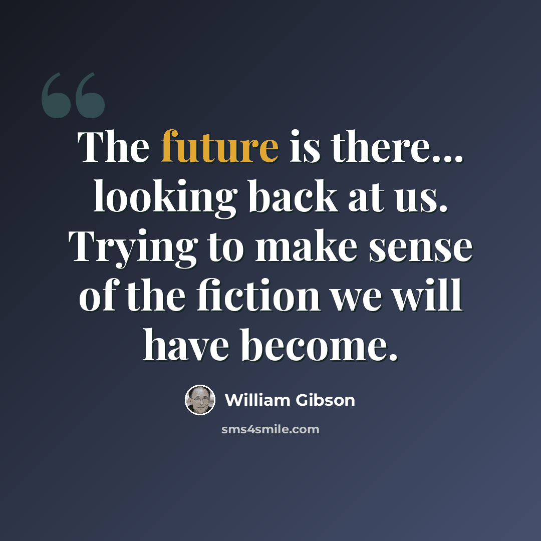 “The future is there... looking back at us. Trying to make sense of the fiction we will have become.” quote by William Gibson