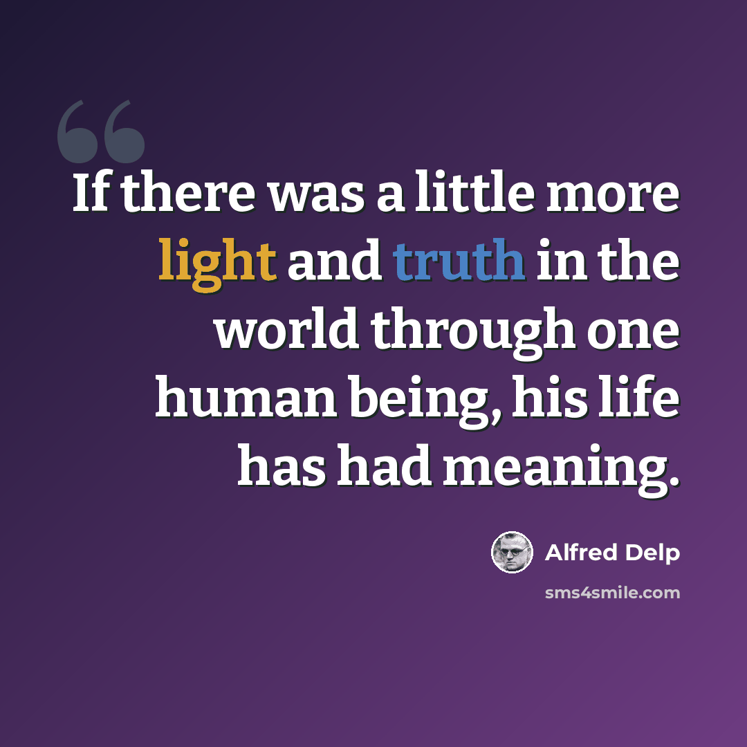 “If there was a little more light and truth in the world through one human being, his life has had meaning.” quote by Alfred Delp