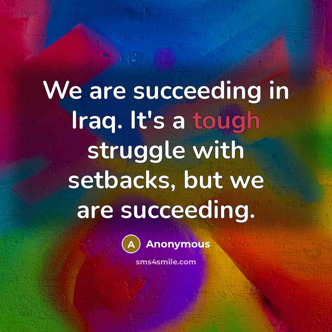 “We are succeeding in Iraq. It's a tough struggle with setbacks, but we are succeeding.” quote by Anonymous