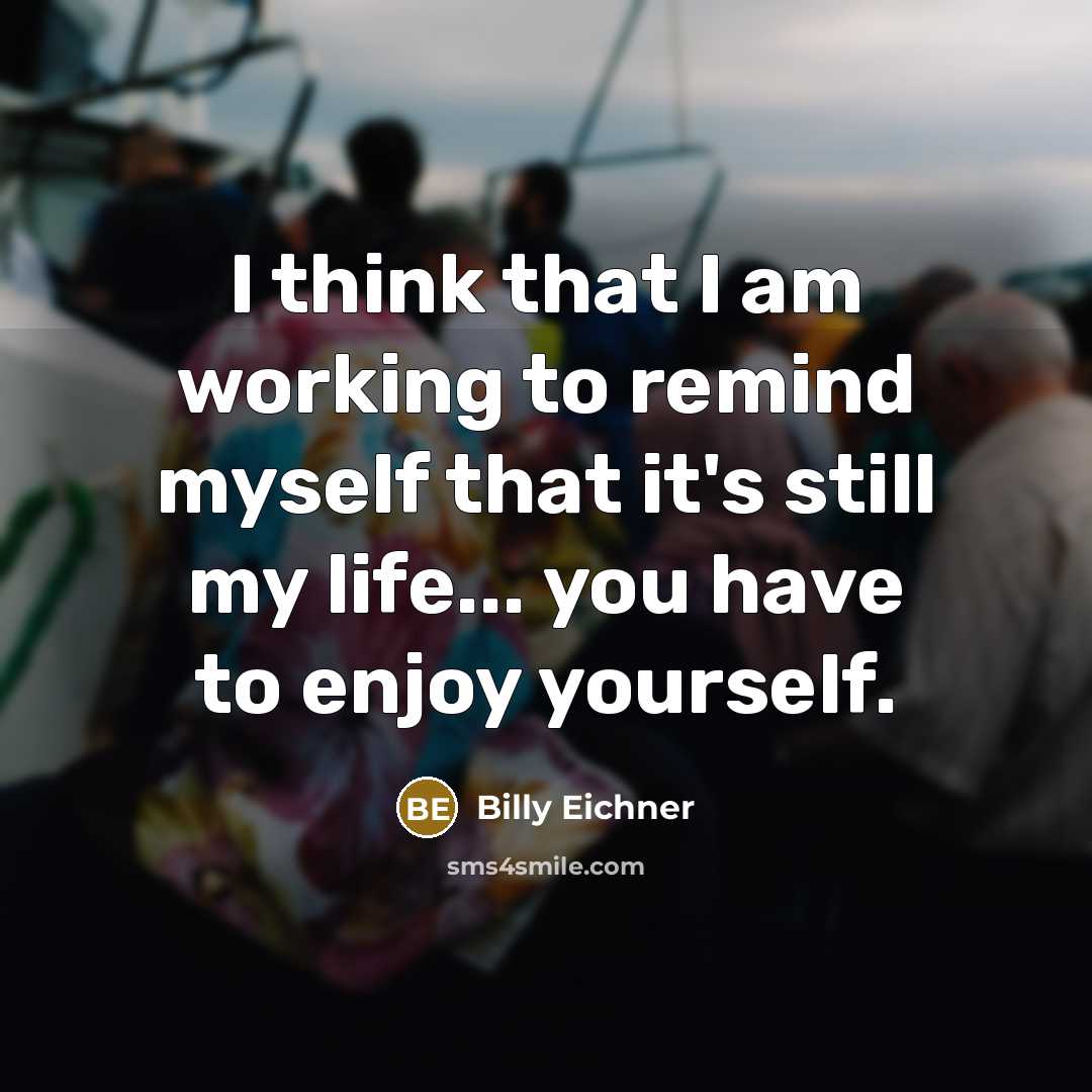 “I think that I am working to remind myself that it's still my life... you have to enjoy yourself.” quote by Billy Eichner