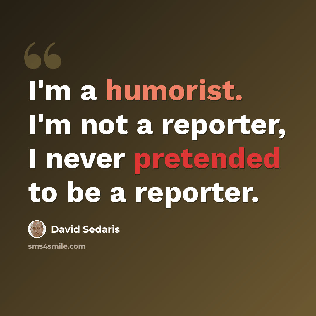 “I'm a humorist. I'm not a reporter, I never pretended to be a reporter.” quote by David Sedaris