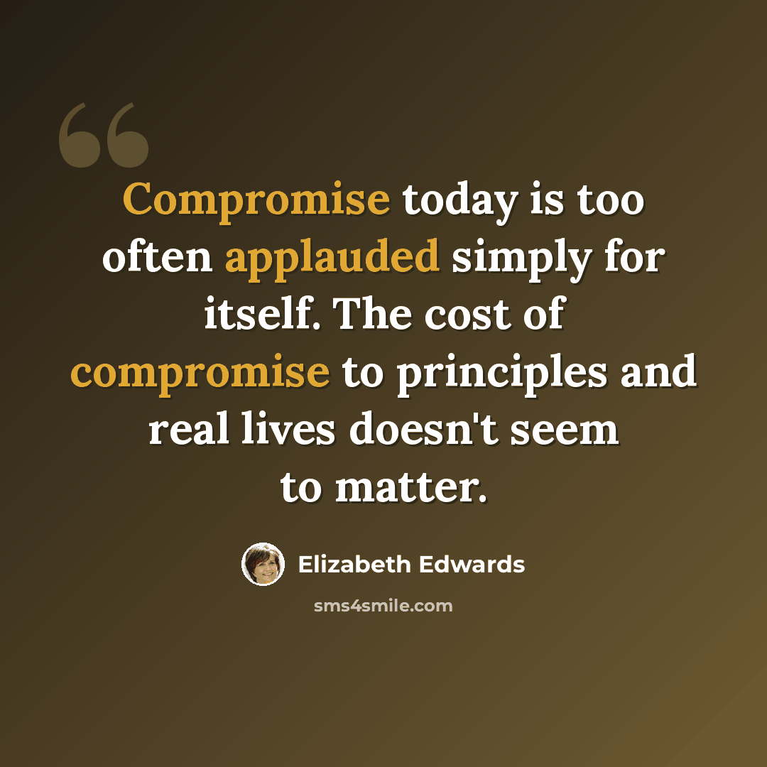 “Compromise today is too often applauded simply for itself. The cost of compromise to principles and real lives doesn't seem to matter.” quote by Elizabeth Edwards