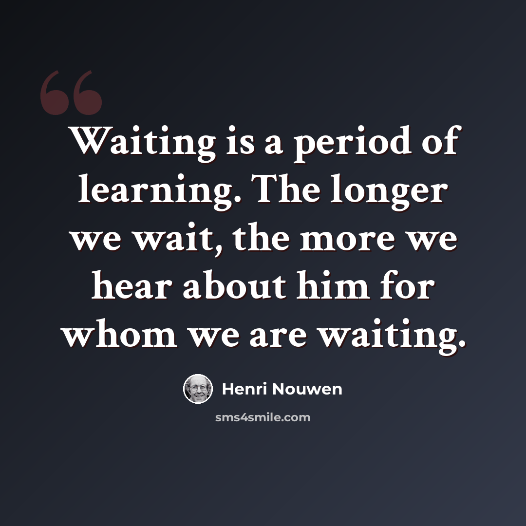 “Waiting is a period of learning. The longer we wait, the more we hear about him for whom we are waiting.” quote by Henri Nouwen