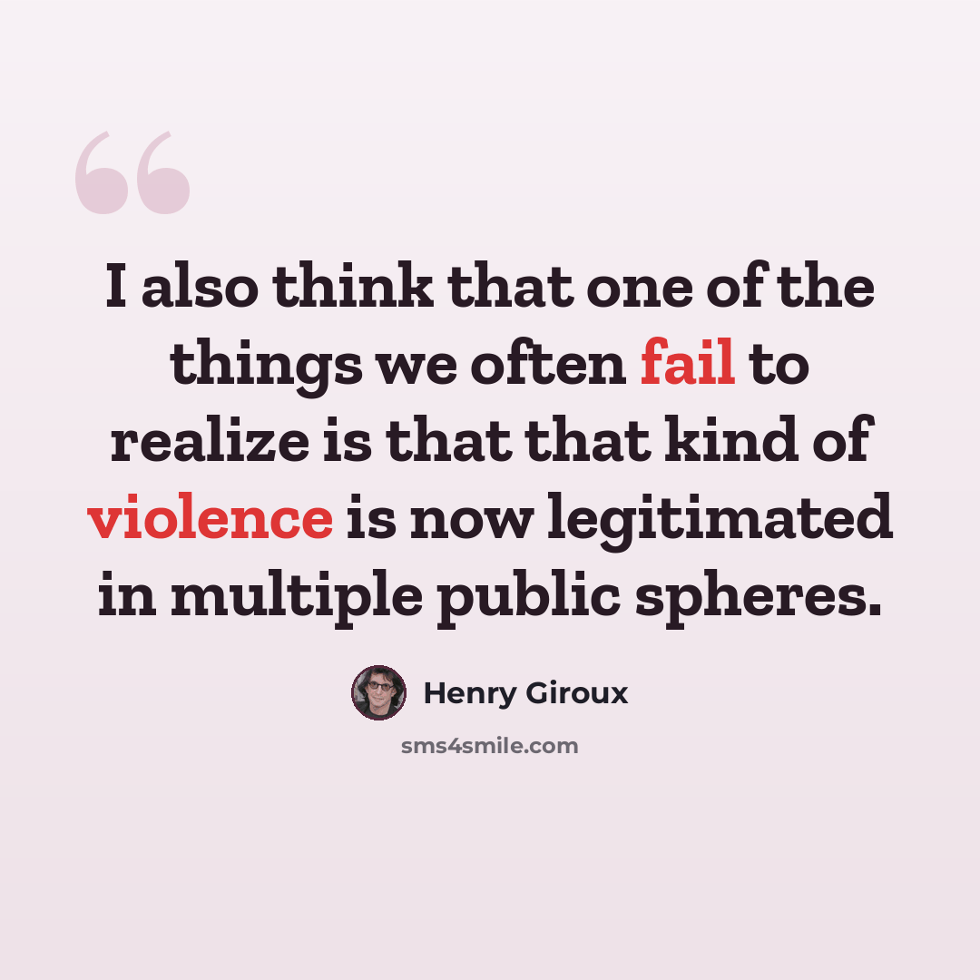 “I also think that one of the things we often fail to realize is that that kind of violence is now legitimated in multiple public spheres.” quote by Henry Giroux