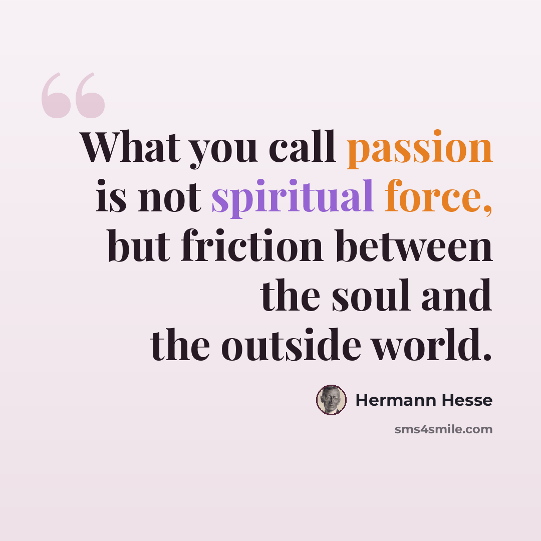 “What you call passion is not spiritual force, but friction between the soul and the outside world.” quote by Hermann Hesse