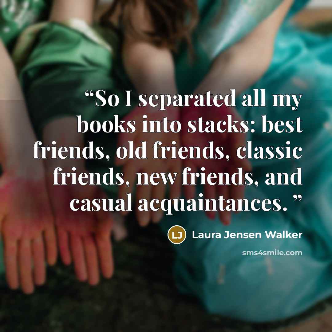 “So I separated all my books into stacks: best friends, old friends, classic friends, new friends, and casual acquaintances.” quote by Laura Jensen Walker