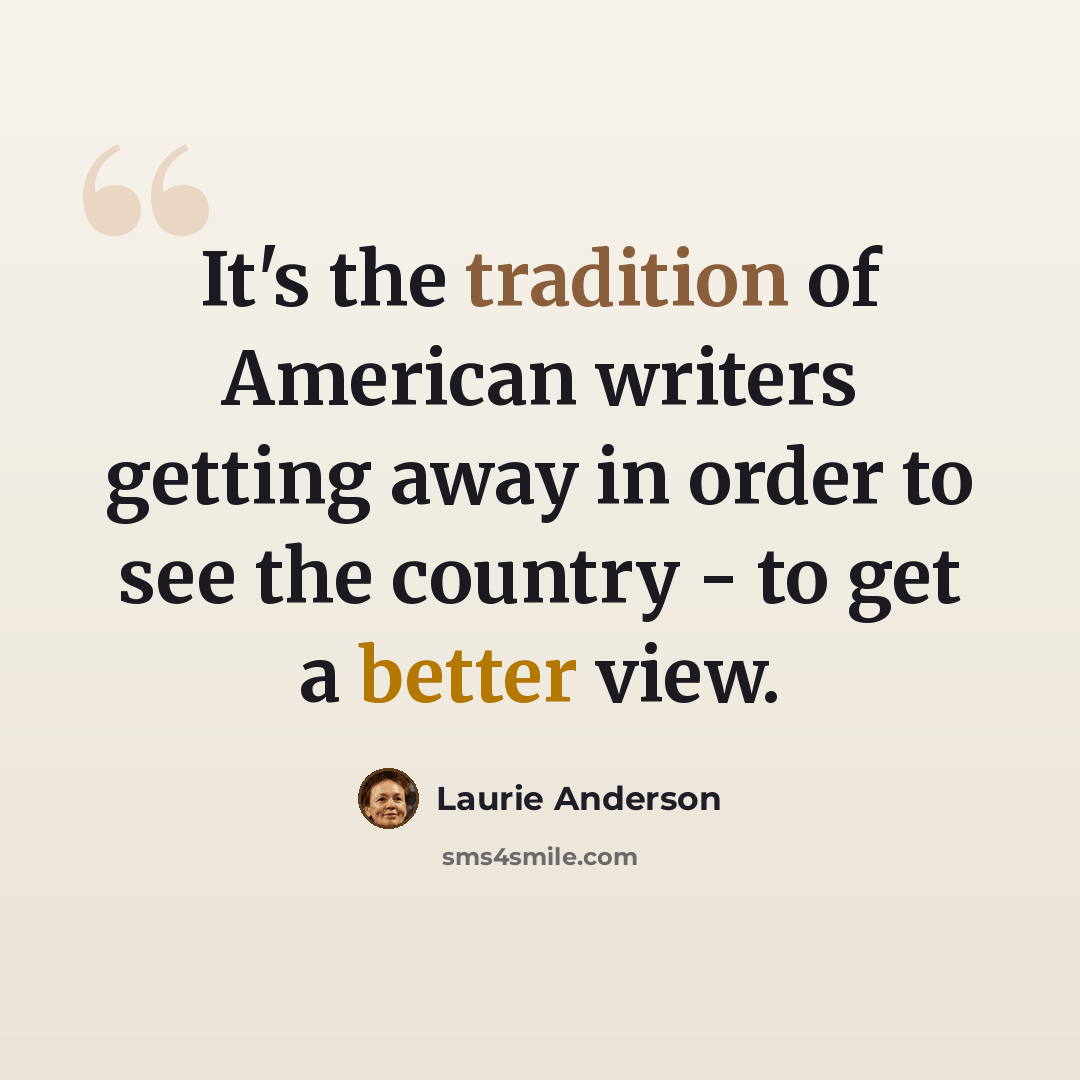 “It's the tradition of American writers getting away in order to see the country - to get a better view.” quote by Laurie Anderson