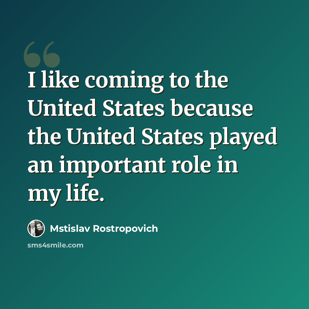 “I like coming to the United States because the United States played an important role in my life.” quote by Mstislav Rostropovich