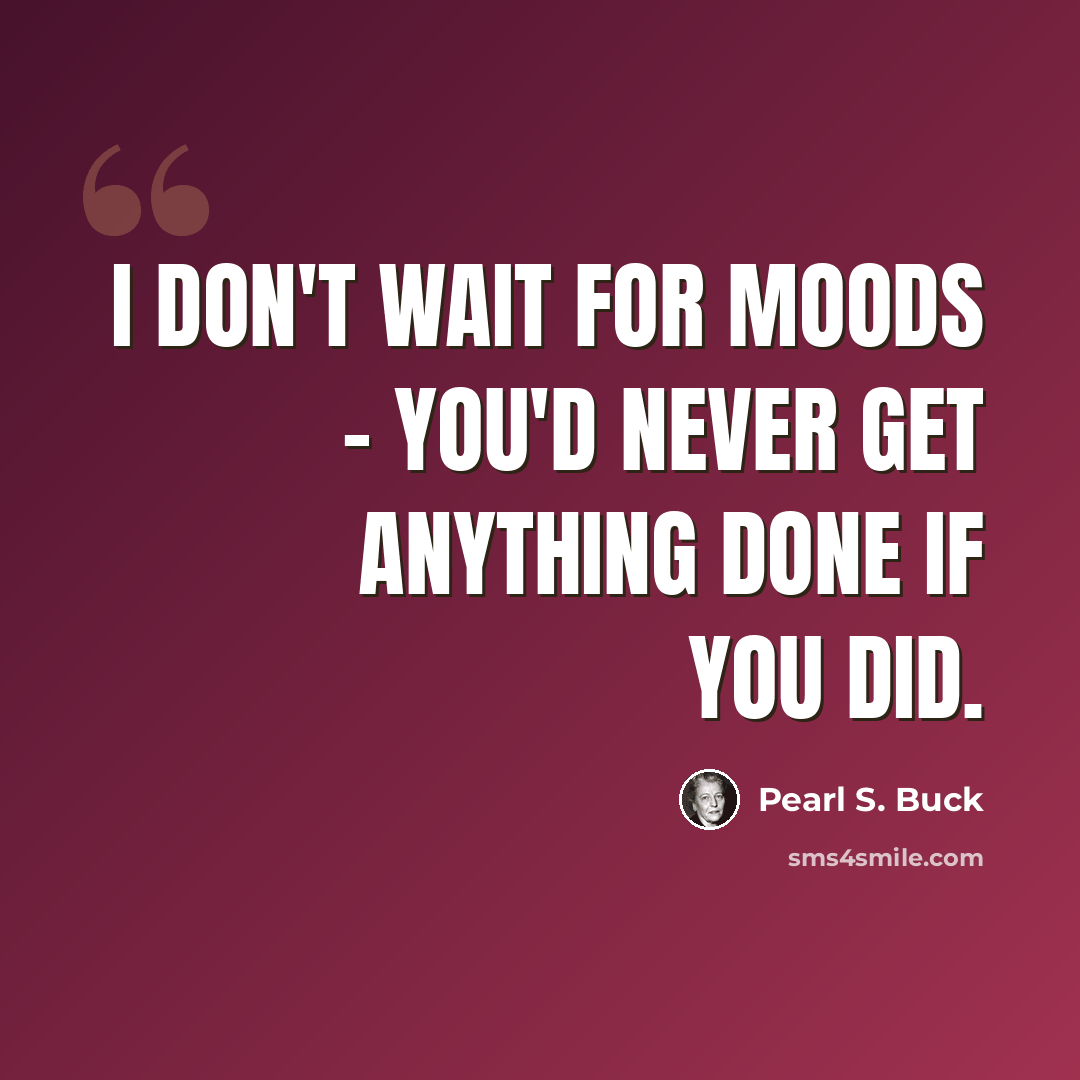 “I don't wait for moods - you'd never get anything done if you did.” quote by Pearl S. Buck