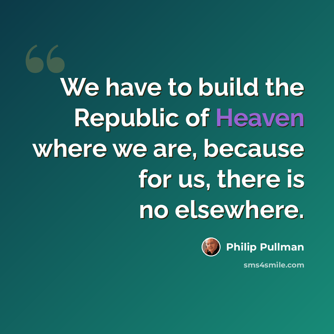 “We have to build the Republic of Heaven where we are, because for us, there is no elsewhere.” quote by Philip Pullman