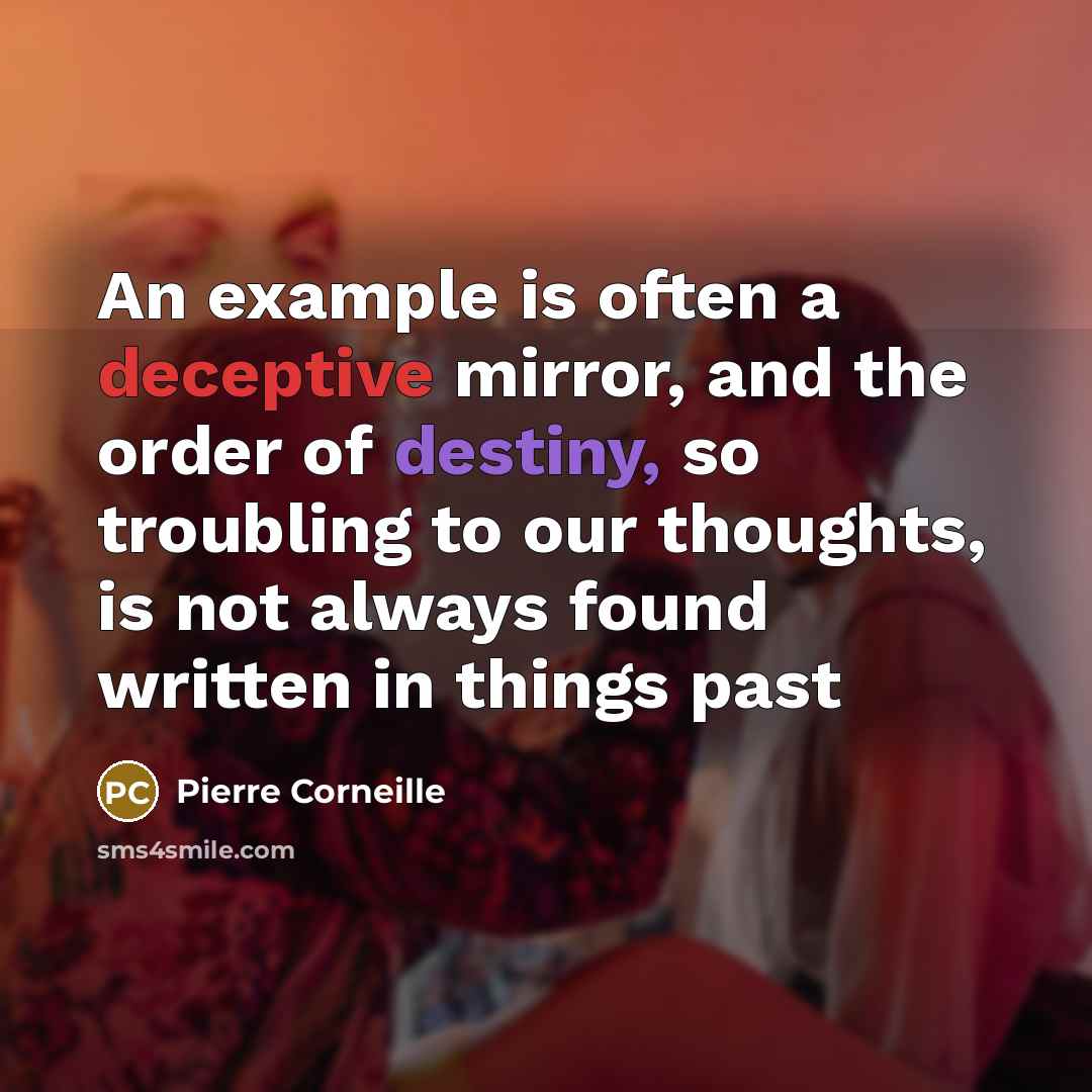 “An example is often a deceptive mirror, and the order of destiny, so troubling to our thoughts, is not always found written in things past” quote by Pierre Corneille