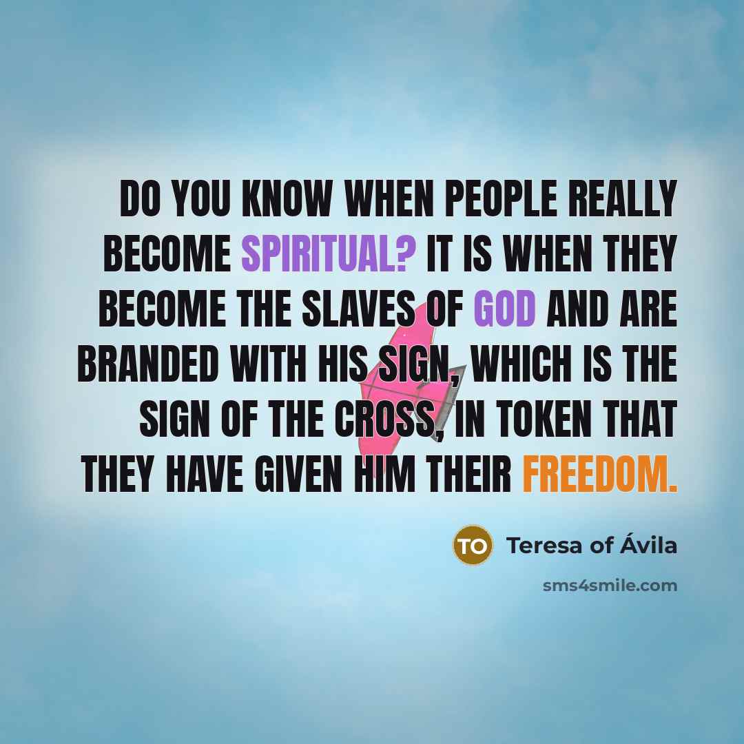 “Do you know when people really become spiritual? It is when they become the slaves of God and are branded with His sign, which is the sign of the Cross, in token that they have given Him their freedom.” quote by Teresa of Avila