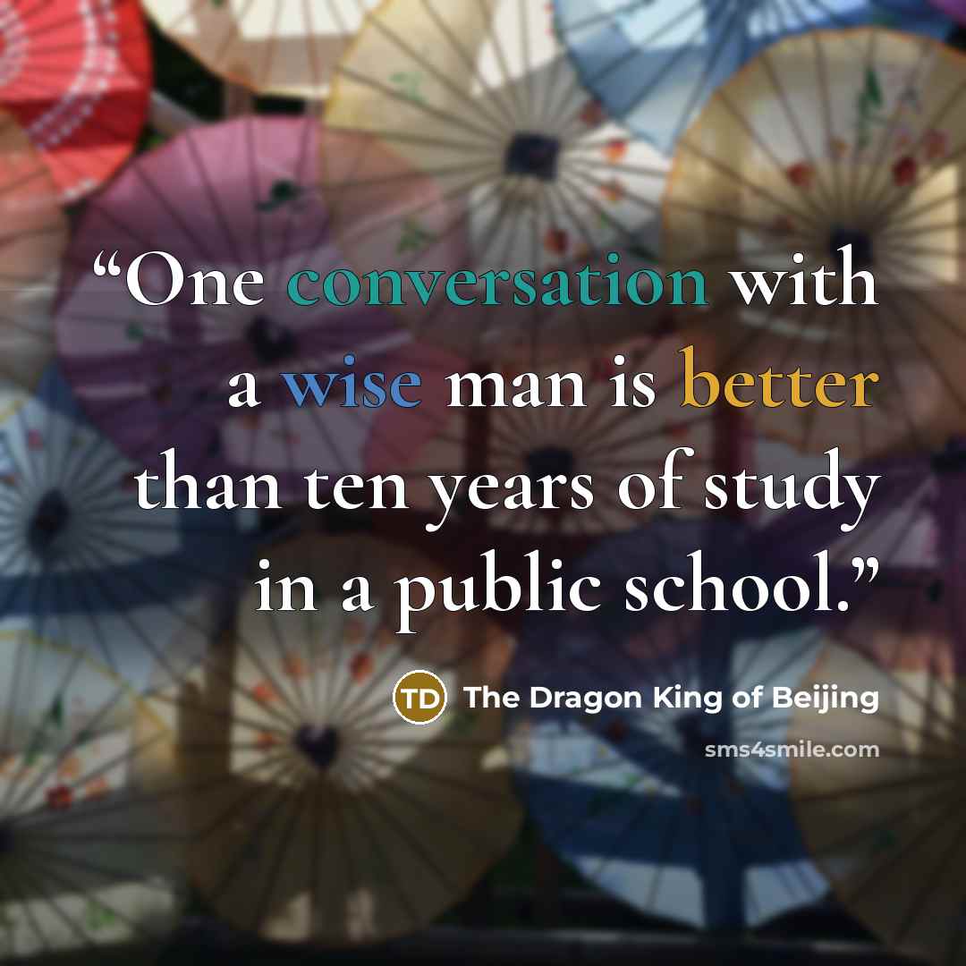 “One conversation with a wise man is better than ten years of study in a public school.” quote by The Dragon King of Beijing
