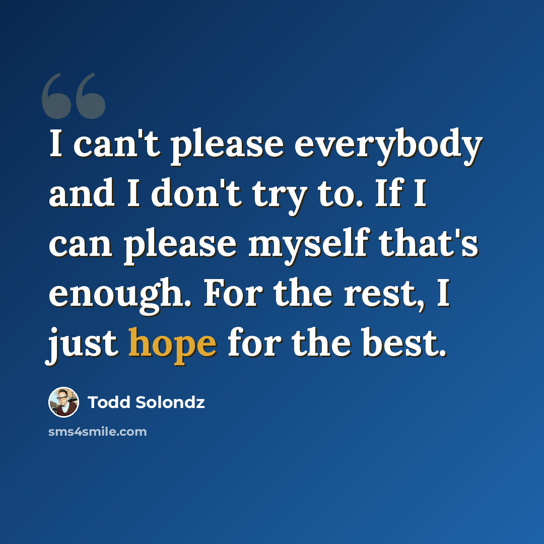 “I can't please everybody and I don't try to. If I can please myself that's enough. For the rest, I just hope for the best.” quote by Todd Solondz