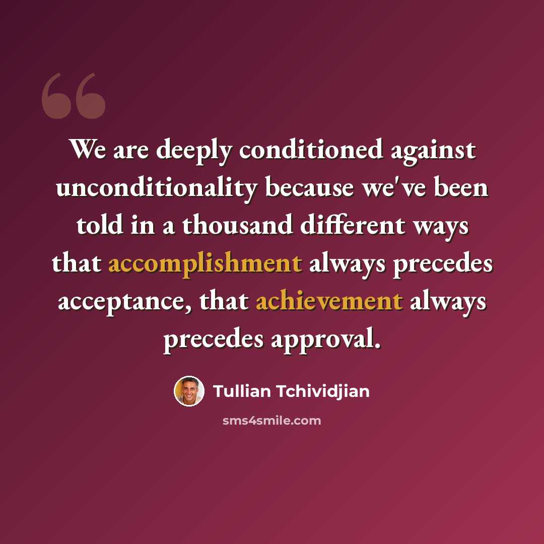 “We are deeply conditioned against unconditionality because we've been told in a thousand different ways that accomplishment always precedes acceptance, that achievement always precedes approval.” quote by Tullian Tchividjian