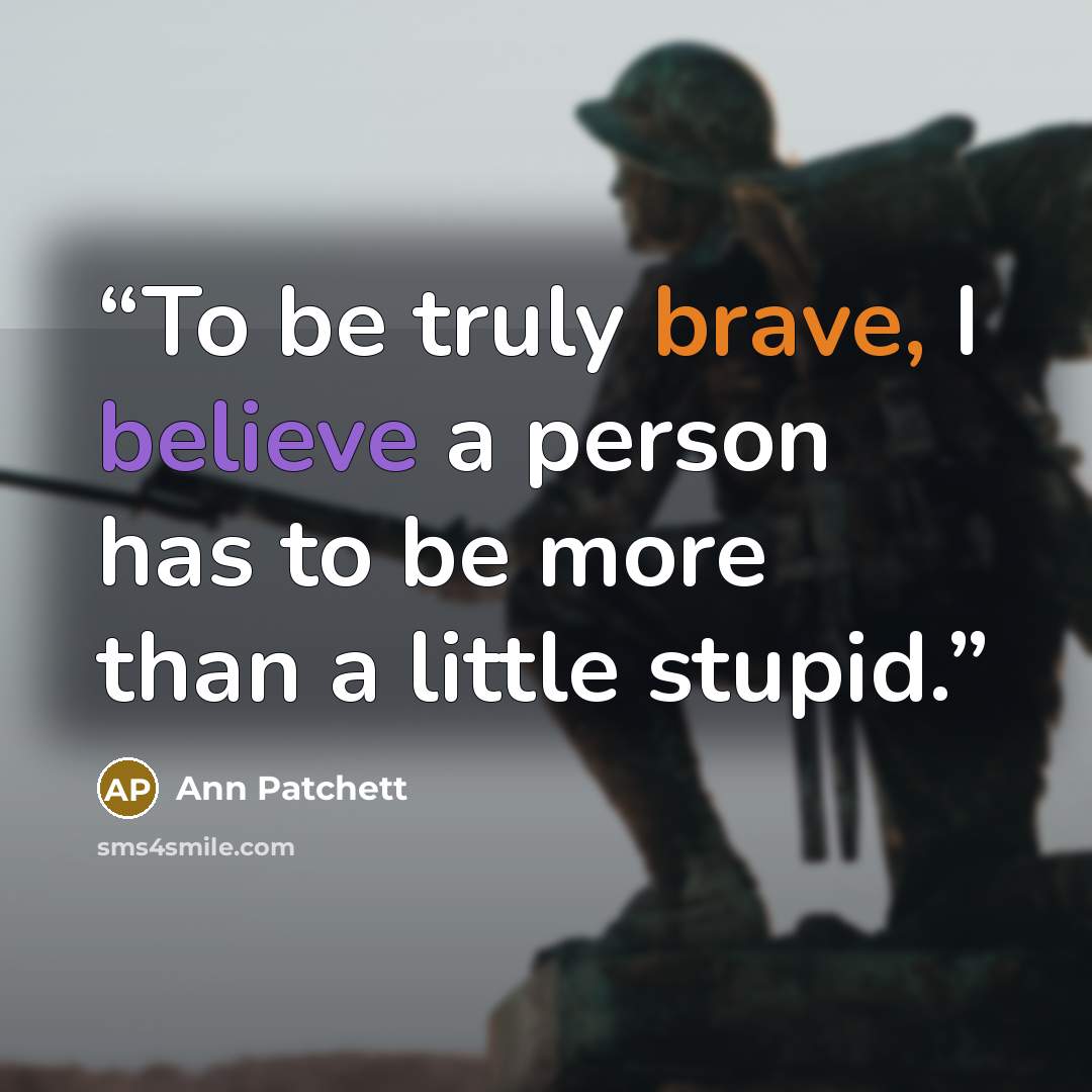 “To be truly brave, I believe a person has to be more than a little stupid.” quote by Ann Patchett