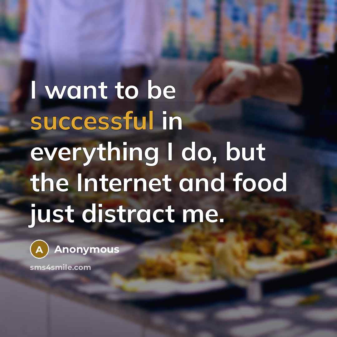 “I want to be successful in everything I do, but the Internet and food just distract me.” quote by Anonymous