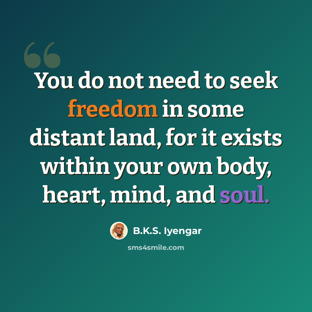 “You do not need to seek freedom in some distant land, for it exists within your own body, heart, mind, and soul.” quote by B.K.S. Iyengar