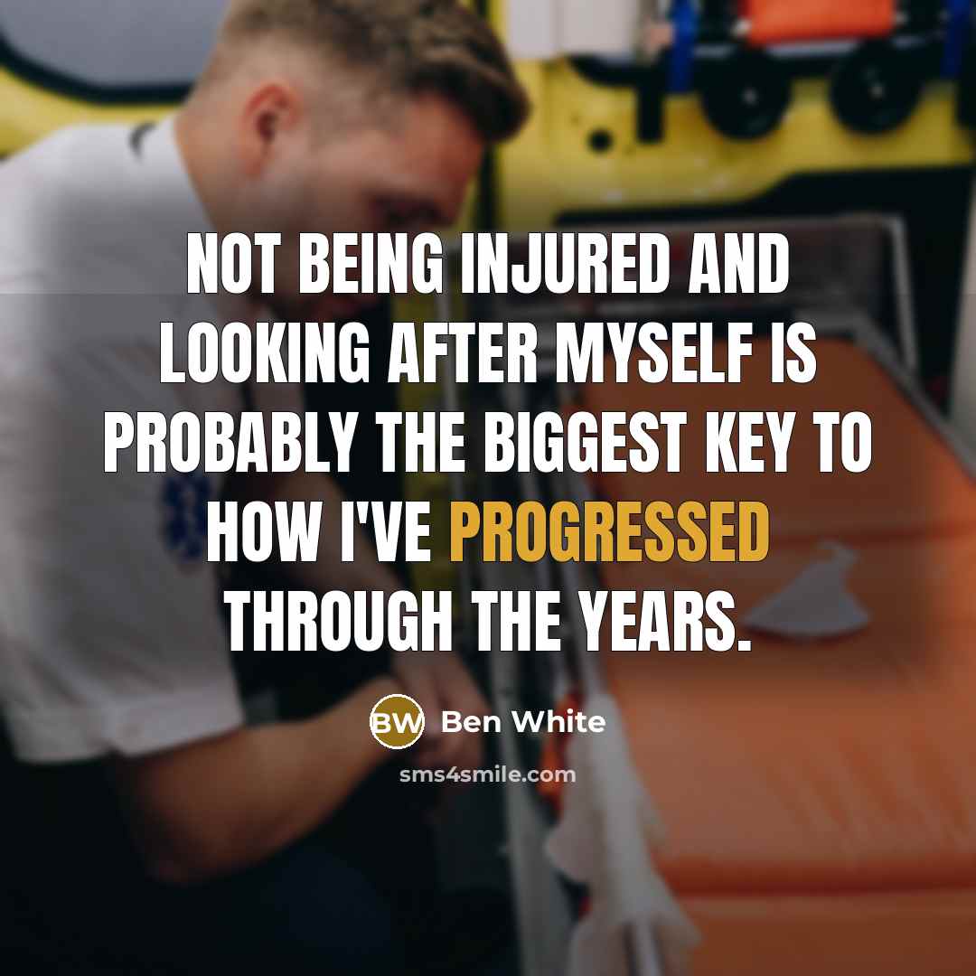 “Not being injured and looking after myself is probably the biggest key to how I've progressed through the years.” quote by Ben White