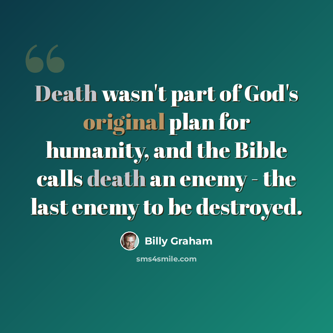 “Death wasn't part of God's original plan for humanity, and the Bible calls death an enemy - the last enemy to be destroyed.” quote by Billy Graham