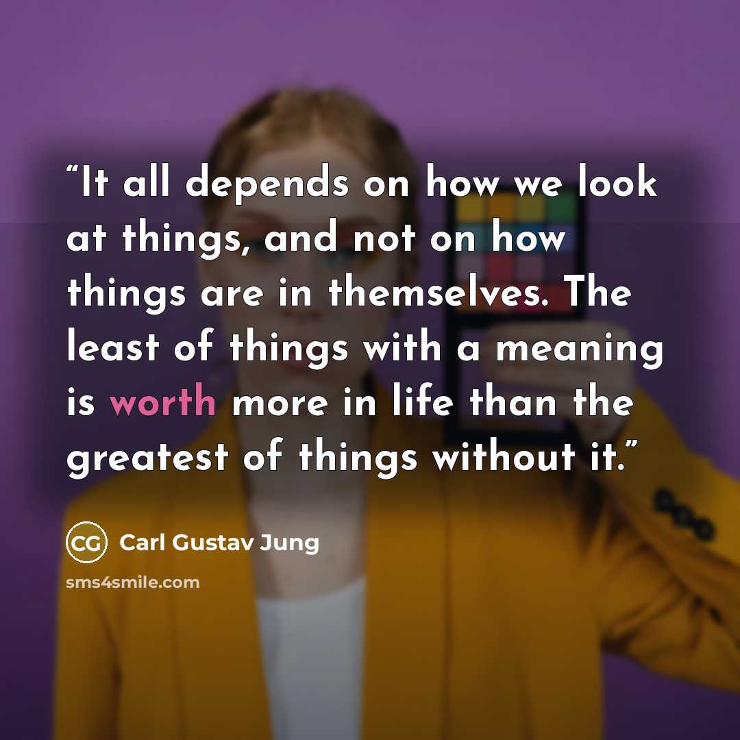 “It all depends on how we look at things, and not on how things are in themselves. The least of things with a meaning is worth more in life than the greatest of things without it.” quote by Carl Gustav Jung