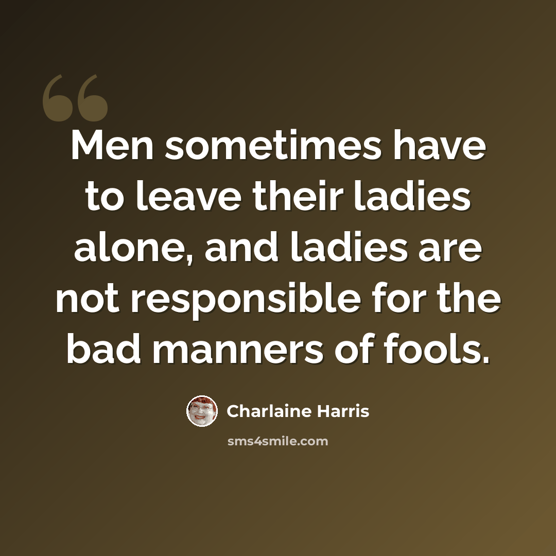“Men sometimes have to leave their ladies alone, and ladies are not responsible for the bad manners of fools.” quote by Charlaine Harris