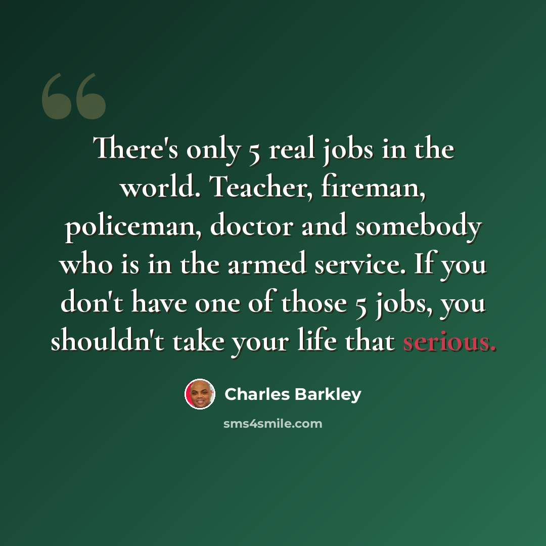 “There's only 5 real jobs in the world. Teacher, fireman, policeman, doctor and somebody who is in the armed service. If you don't have one of those 5 jobs, you shouldn't take your life that serious.” quote by Charles Barkley