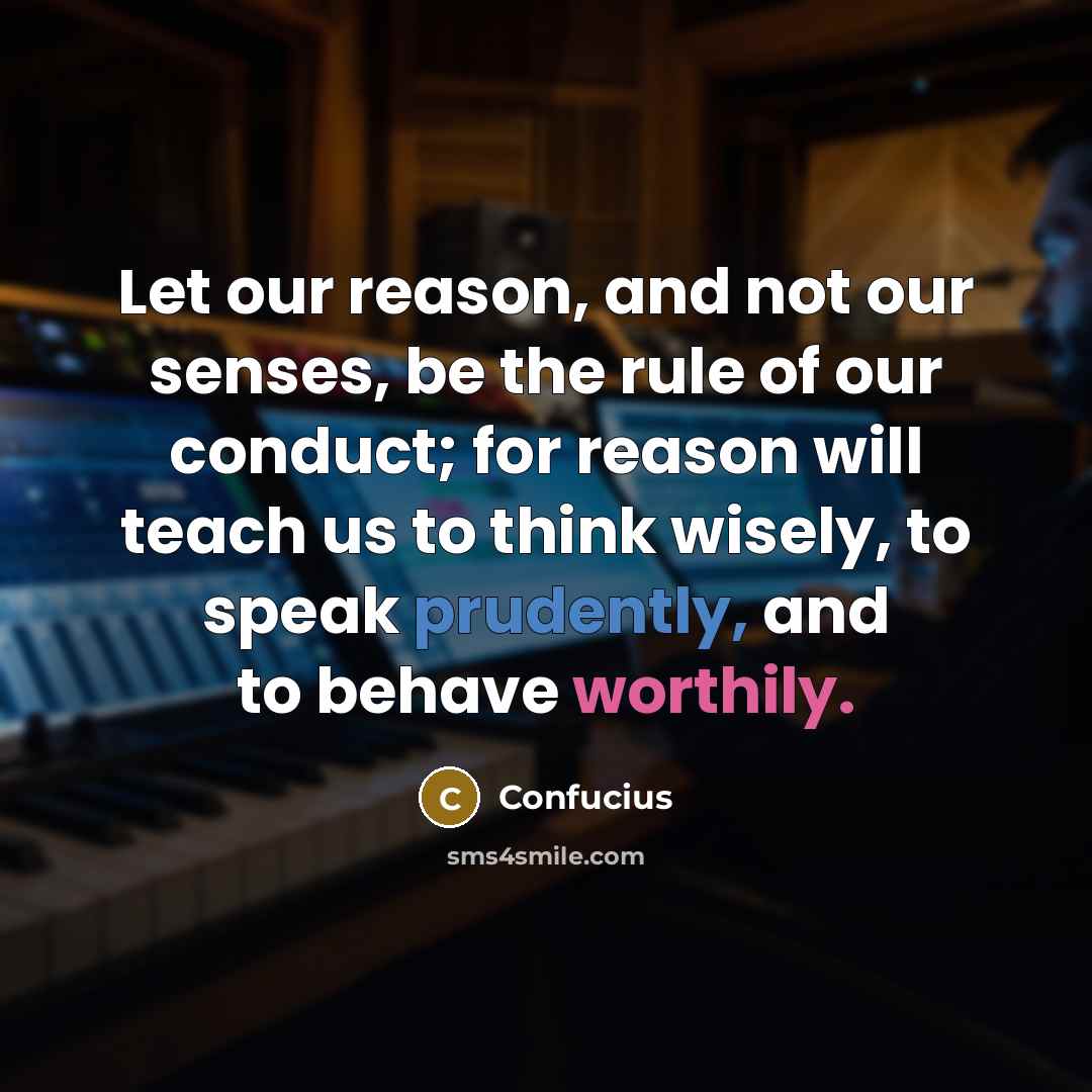 “Let our reason, and not our senses, be the rule of our conduct; for reason will teach us to think wisely, to speak prudently, and to behave worthily.” quote by Confucius